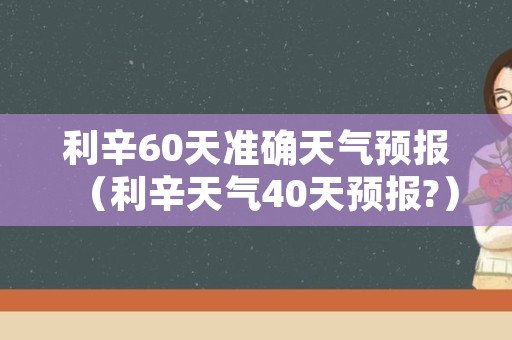 利辛60天准确天气预报（利辛天气40天预报?）