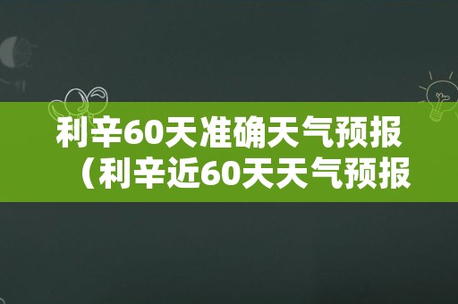 利辛60天准确天气预报（利辛近60天天气预报）