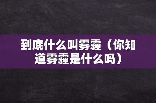 到底什么叫雾霾（你知道雾霾是什么吗）