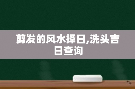 剪发的风水择日,洗头吉日查询