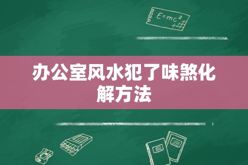 办公室风水犯了味煞化解方法