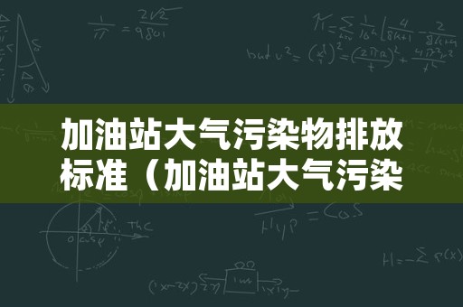 加油站大气污染物排放标准（加油站大气污染物排放标准2022）