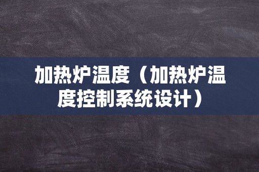 加热炉温度（加热炉温度控制系统设计）