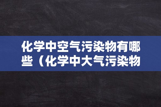 化学中空气污染物有哪些（化学中大气污染物有哪些）