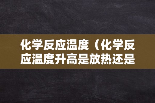 化学反应温度（化学反应温度升高是放热还是吸热）