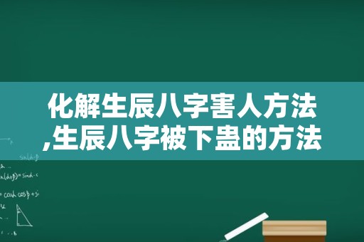 化解生辰八字害人方法,生辰八字被下蛊的方法