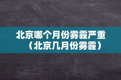 北京哪个月份雾霾严重（北京几月份雾霾）