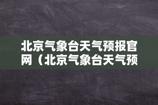 北京气象台天气预报官网（北京气象台天气预报官网查询）