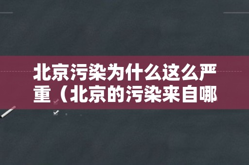 北京污染为什么这么严重（北京的污染来自哪里）