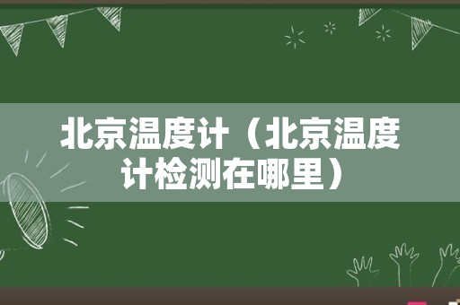 北京温度计（北京温度计检测在哪里）