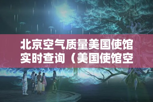 北京空气质量美国使馆实时查询（美国使馆空气质量实时监测数据）