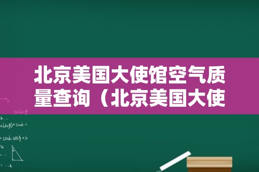 北京美国大使馆空气质量查询（北京美国大使馆空气质量实时查询）