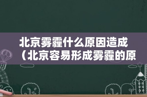 北京雾霾什么原因造成（北京容易形成雾霾的原因）