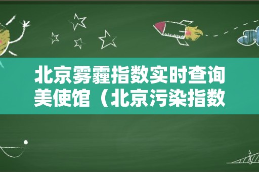 北京雾霾指数实时查询美使馆（北京污染指数实时查询美国大使馆）