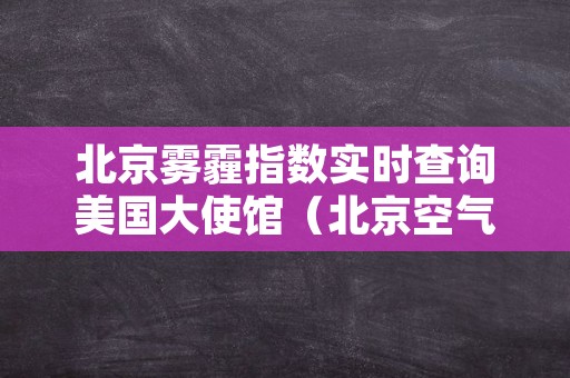 北京雾霾指数实时查询美国大使馆（北京空气质量指数美国大使馆实时查询）