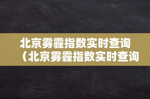 北京雾霾指数实时查询（北京雾霾指数实时查询西城）