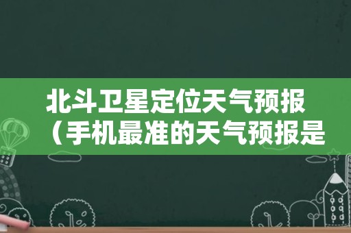 北斗卫星定位天气预报（手机最准的天气预报是哪一个）