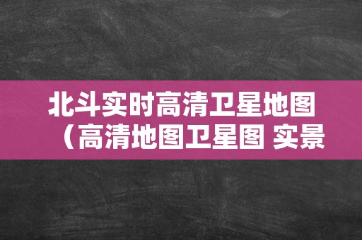 北斗实时高清卫星地图（高清地图卫星图 实景免费）