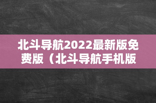 北斗导航2022最新版免费版（北斗导航手机版下载）