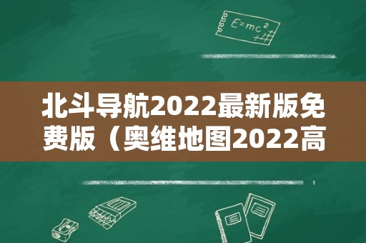 北斗导航2022最新版免费版（奥维地图2022高清卫星地图手机版）