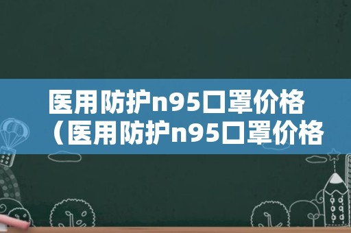 医用防护n95口罩价格（医用防护n95口罩价格表）