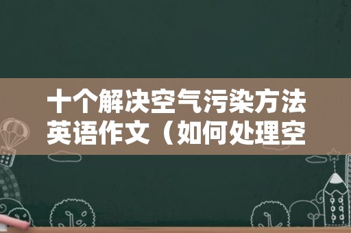 十个解决空气污染方法英语作文（如何处理空气污染英语作文）