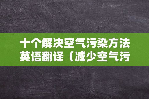 十个解决空气污染方法英语翻译（减少空气污染英语翻译）