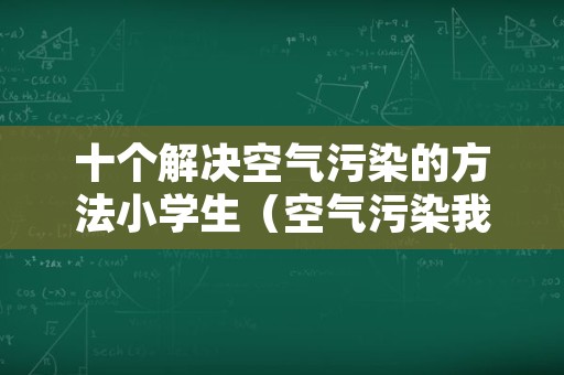 十个解决空气污染的方法小学生（空气污染我们应该怎么办）