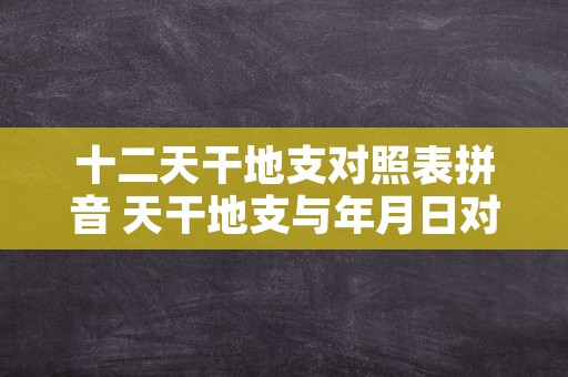 十二天干地支对照表拼音 天干地支与年月日对照表