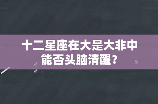 十二星座在大是大非中能否头脑清醒？