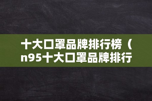 十大口罩品牌排行榜（n95十大口罩品牌排行榜）