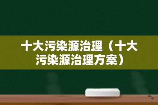 十大污染源治理（十大污染源治理方案）