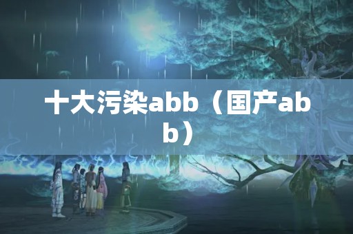 十大污染abb（国产abb）