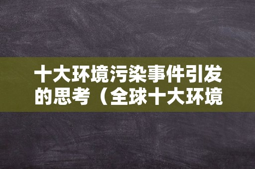 十大环境污染事件引发的思考（全球十大环境污染事件的启示）