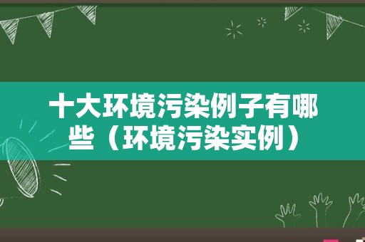 十大环境污染例子有哪些（环境污染实例）