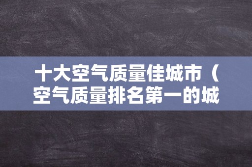 十大空气质量佳城市（空气质量排名第一的城市）