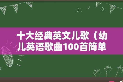 十大经典英文儿歌（幼儿英语歌曲100首简单）