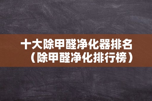 十大除甲醛净化器排名（除甲醛净化排行榜）