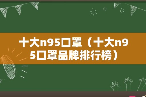 十大n95口罩（十大n95口罩品牌排行榜）