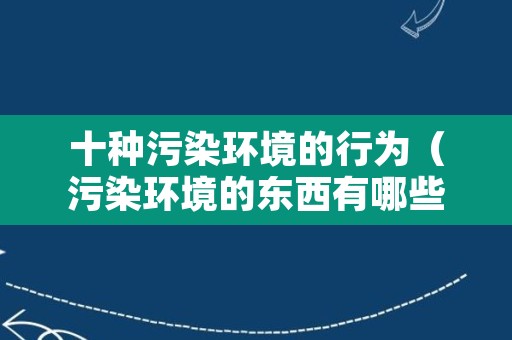 十种污染环境的行为（污染环境的东西有哪些八个）