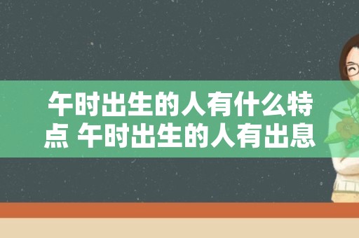 午时出生的人有什么特点 午时出生的人有出息吗