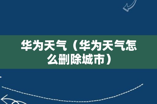 华为天气（华为天气怎么删除城市）