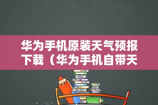 华为手机原装天气预报下载（华为手机自带天气删了如何找回）