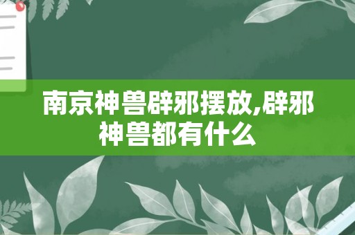 南京神兽辟邪摆放,辟邪神兽都有什么