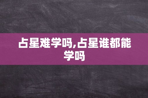 占星难学吗,占星谁都能学吗