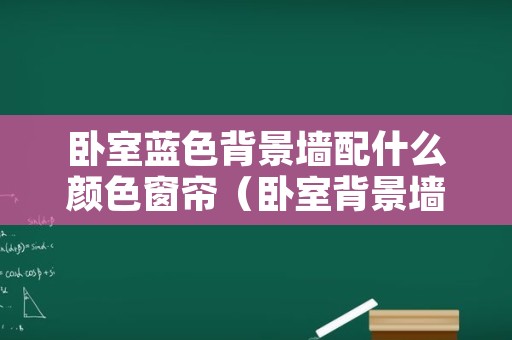 卧室蓝色背景墙配什么颜色窗帘（卧室背景墙蓝色系怎么搭配窗帘）