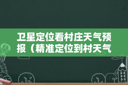 卫星定位看村庄天气预报（精准定位到村天气软件哪个好）