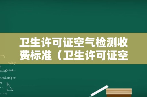 卫生许可证空气检测收费标准（卫生许可证空气质量检测收费吗?）