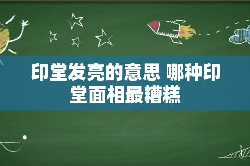 印堂发亮的意思 哪种印堂面相最糟糕