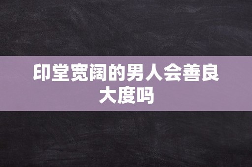 印堂宽阔的男人会善良大度吗